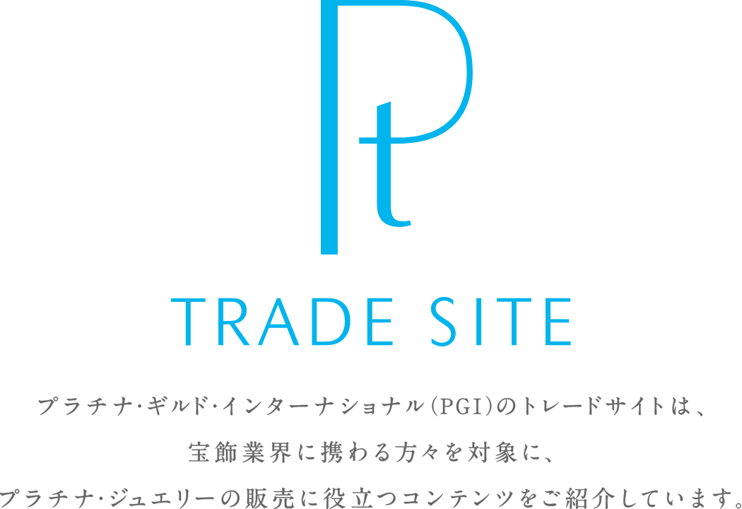 TRADE SITE プラチナ・ギルド・インターナショナル（PGI）のトレードサイトは、宝飾業界に携わる方々を対象に、プラチナ・ジュエリーの販売に役立つコンテンツをご紹介しています。